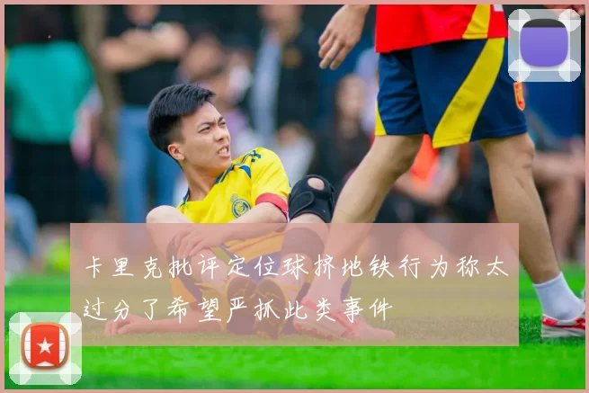 卡里克批评定位球挤地铁行为称太过分了希望严抓此类事件