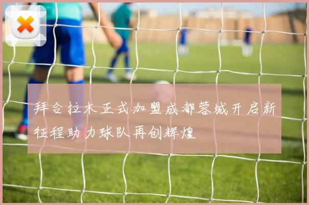 拜合拉木正式加盟成都蓉城开启新征程助力球队再创辉煌
