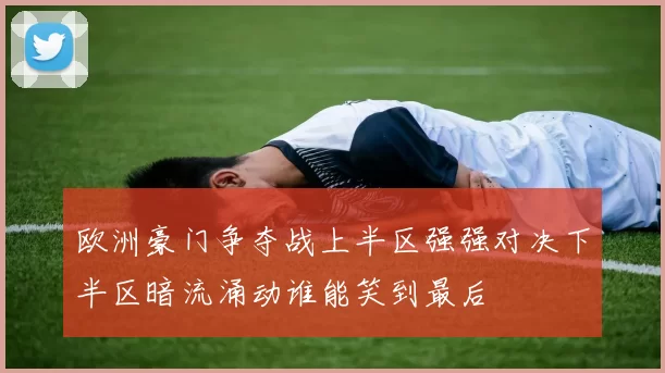 欧洲豪门争夺战上半区强强对决下半区暗流涌动谁能笑到最后