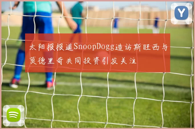 太阳报报道SnoopDogg造访斯旺西与莫德里奇共同投资引发关注