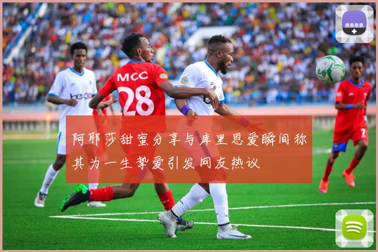 阿耶莎甜蜜分享与库里恩爱瞬间称其为一生挚爱引发网友热议