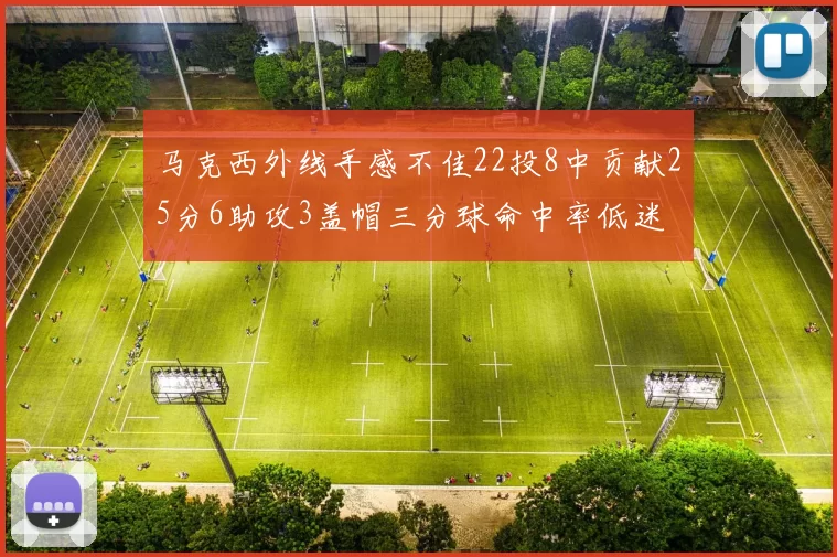 马克西外线手感不佳22投8中贡献25分6助攻3盖帽三分球命中率低迷