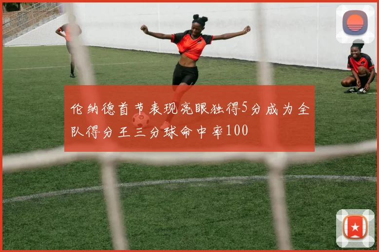 伦纳德首节表现亮眼独得5分成为全队得分王三分球命中率100