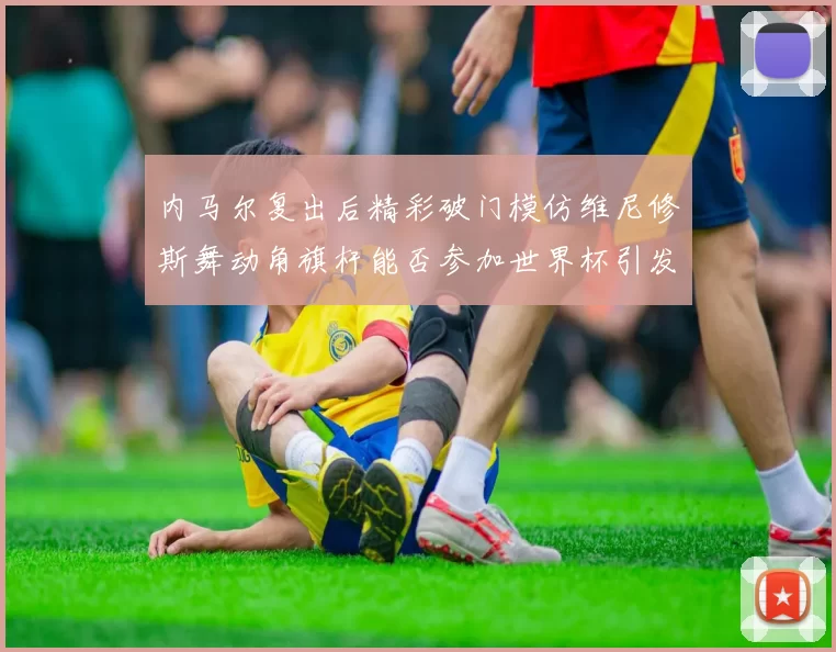 内马尔复出后精彩破门模仿维尼修斯舞动角旗杆能否参加世界杯引发热议