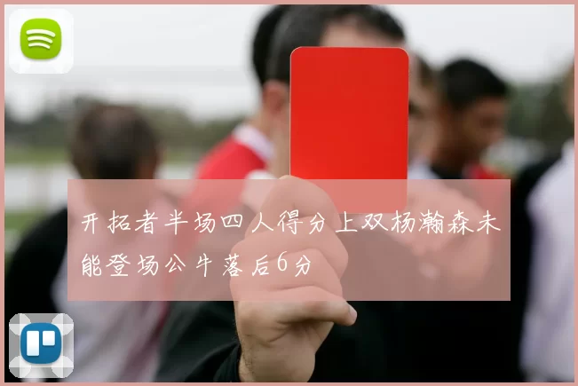 开拓者半场四人得分上双杨瀚森未能登场公牛落后6分