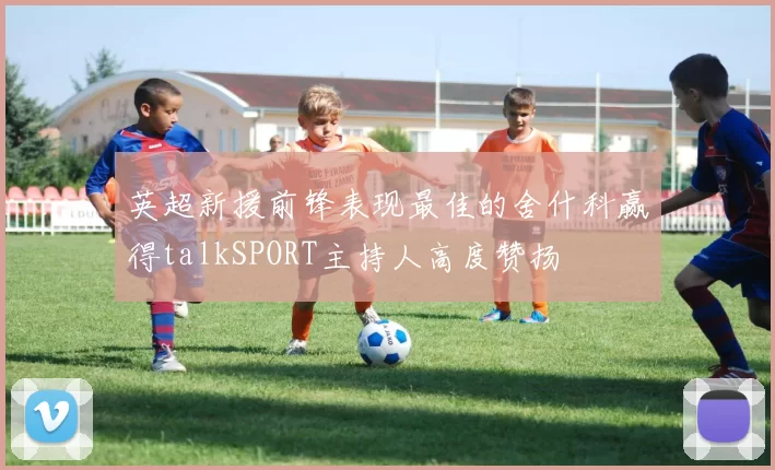 英超新援前锋表现最佳的舍什科赢得talkSPORT主持人高度赞扬