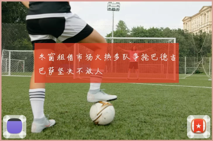 冬窗租借市场火热多队争抢巴德吉巴萨坚决不放人