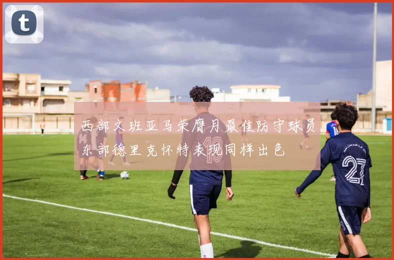 西部文班亚马荣膺月最佳防守球员东部德里克怀特表现同样出色