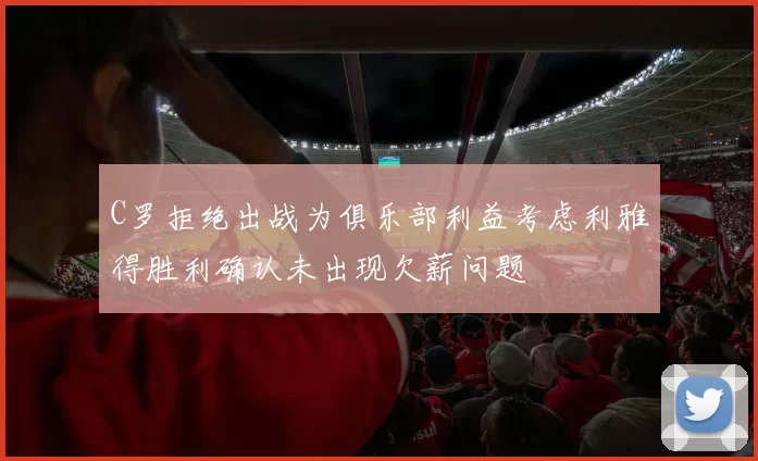 C罗拒绝出战为俱乐部利益考虑利雅得胜利确认未出现欠薪问题