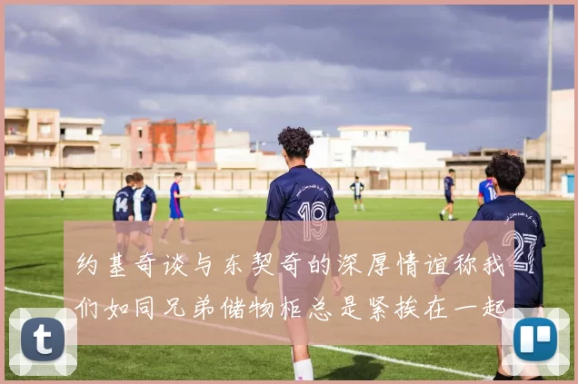 约基奇谈与东契奇的深厚情谊称我们如同兄弟储物柜总是紧挨在一起