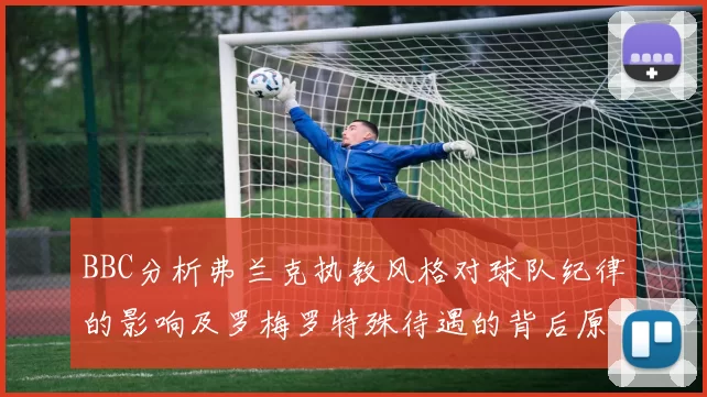 BBC分析弗兰克执教风格对球队纪律的影响及罗梅罗特殊待遇的背后原因