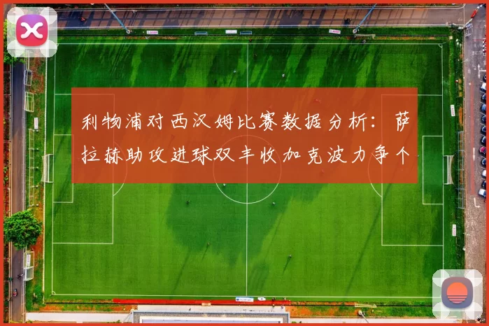 利物浦对西汉姆比赛数据分析：萨拉赫助攻进球双丰收加克波力争个人职业生涯50球