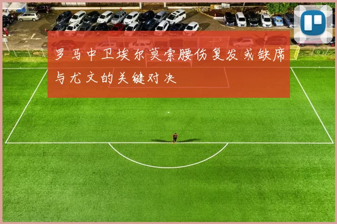 罗马中卫埃尔莫索腰伤复发或缺席与尤文的关键对决