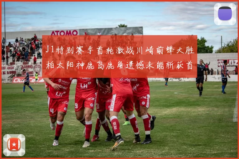 J1特别赛季首轮激战川崎前锋大胜柏太阳神鹿岛鹿角遗憾未能斩获首胜