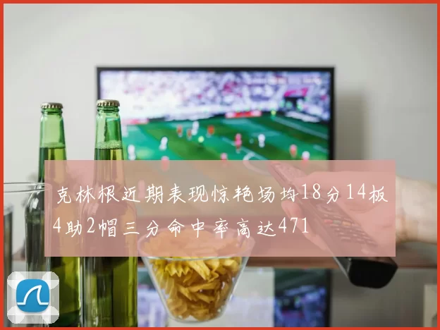 克林根近期表现惊艳场均18分14板4助2帽三分命中率高达471