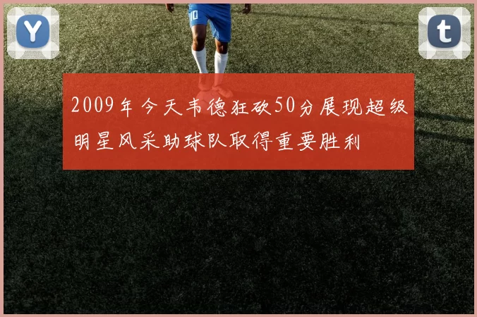 2009年今天韦德狂砍50分展现超级明星风采助球队取得重要胜利