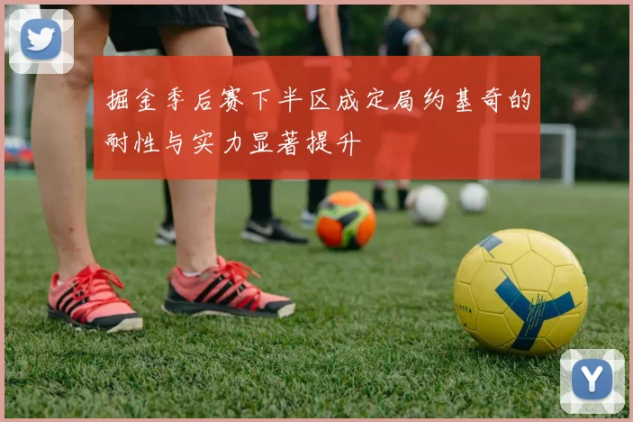 掘金季后赛下半区成定局约基奇的耐性与实力显著提升