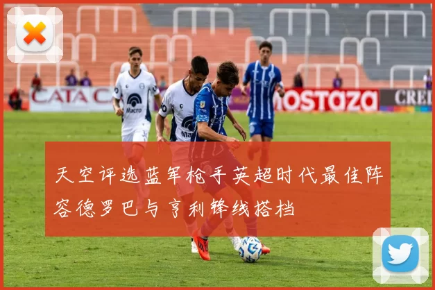 天空评选蓝军枪手英超时代最佳阵容德罗巴与亨利锋线搭档