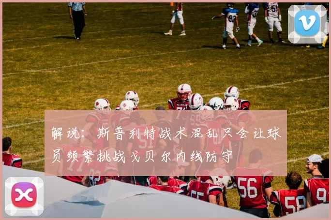 解说：斯普利特战术混乱只会让球员频繁挑战戈贝尔内线防守