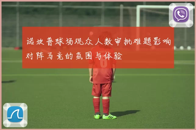诺坎普球场观众人数审批难题影响对阵马竞的氛围与体验