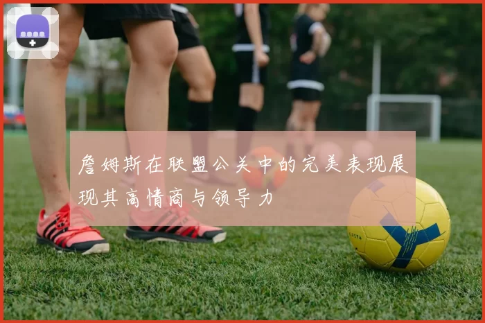 詹姆斯在联盟公关中的完美表现展现其高情商与领导力
