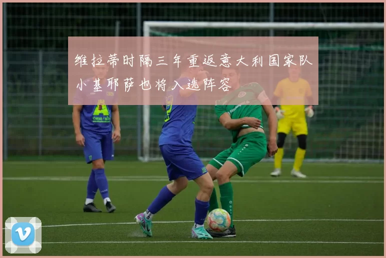 维拉蒂时隔三年重返意大利国家队小基耶萨也将入选阵容