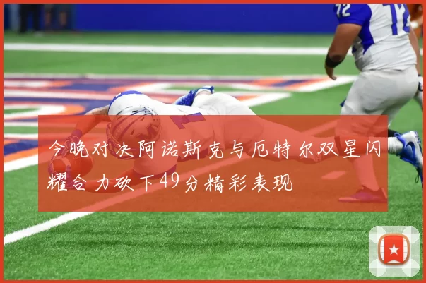 今晚对决阿诺斯克与厄特尔双星闪耀合力砍下49分精彩表现