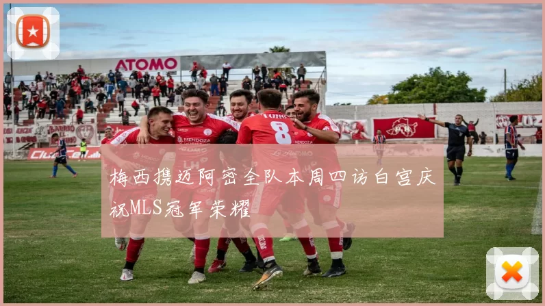 梅西携迈阿密全队本周四访白宫庆祝MLS冠军荣耀