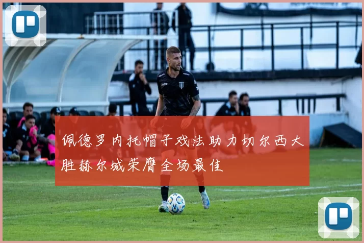 佩德罗内托帽子戏法助力切尔西大胜赫尔城荣膺全场最佳