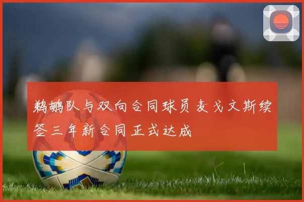 鹈鹕队与双向合同球员麦戈文斯续签三年新合同正式达成