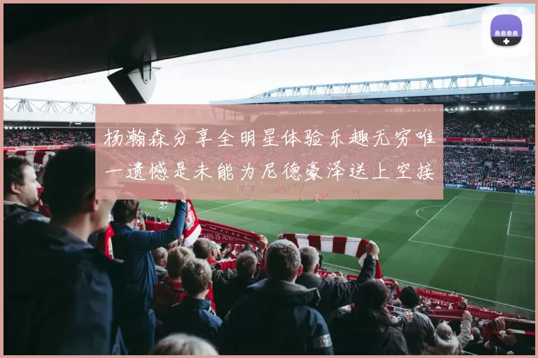 杨瀚森分享全明星体验乐趣无穷唯一遗憾是未能为尼德豪泽送上空接助攻