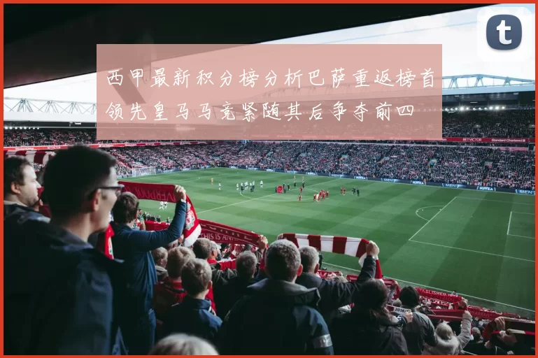西甲最新积分榜分析巴萨重返榜首领先皇马马竞紧随其后争夺前四