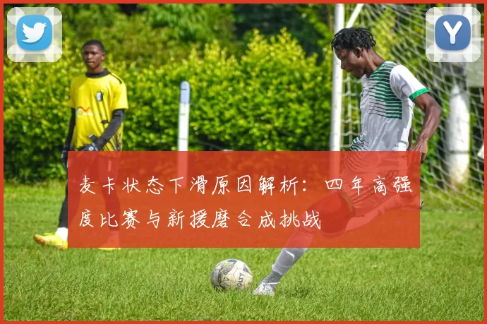 麦卡状态下滑原因解析：四年高强度比赛与新援磨合成挑战