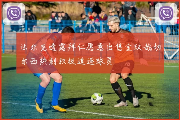 法尔克透露拜仁愿意出售金玟哉切尔西热刺积极追逐球员