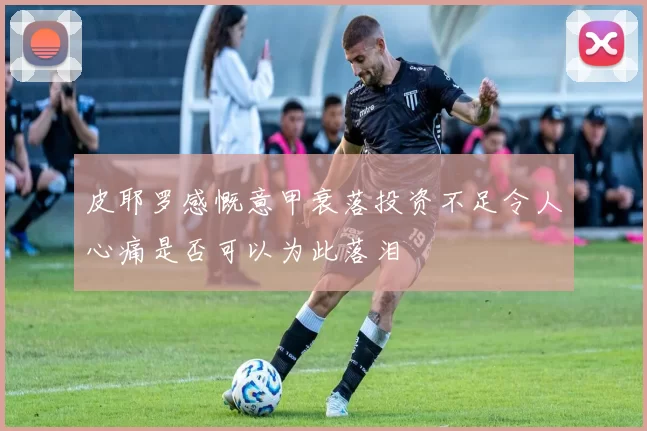 皮耶罗感慨意甲衰落投资不足令人心痛是否可以为此落泪