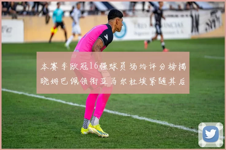 本赛季欧冠16强球员场均评分榜揭晓姆巴佩领衔亚马尔杜埃紧随其后