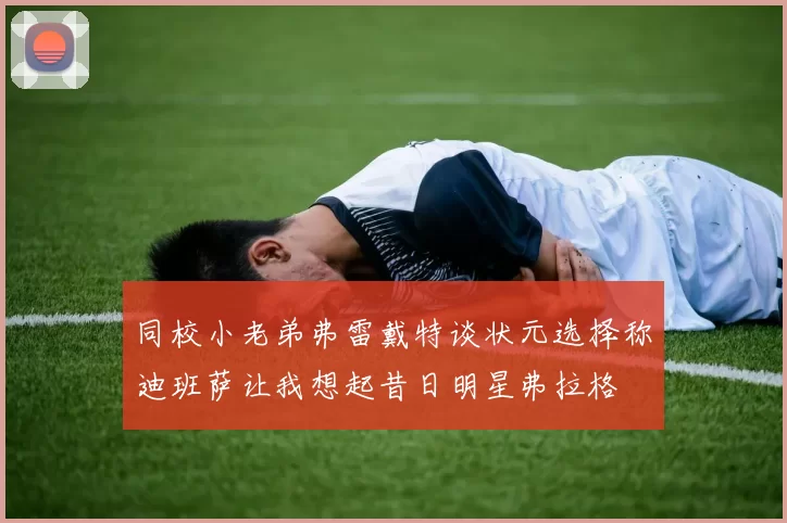 同校小老弟弗雷戴特谈状元选择称迪班萨让我想起昔日明星弗拉格